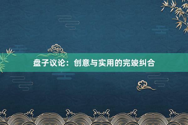 盘子议论：创意与实用的完竣纠合