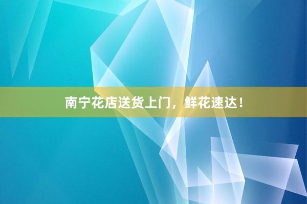 南宁花店送货上门,鲜花速达!