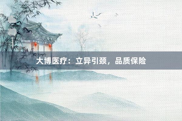 大博医疗：立异引颈，品质保险
